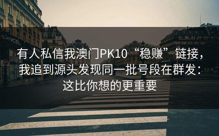 有人私信我澳门PK10“稳赚”链接，我追到源头发现同一批号段在群发：这比你想的更重要