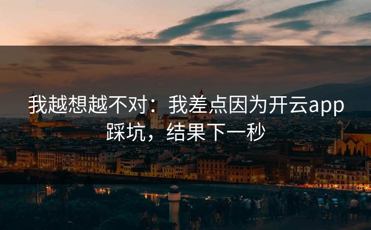 我越想越不对:我差点因为开云app踩坑,结果下一秒 我越想越不对:我差点因为开云app踩坑,结果下一秒