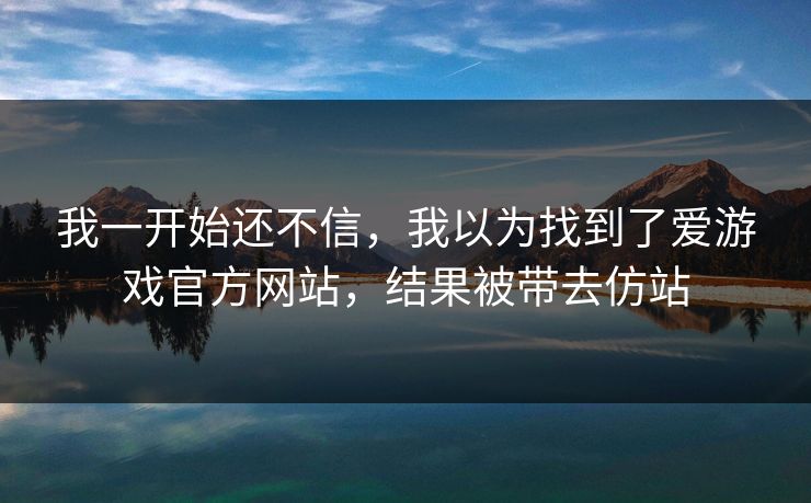 我一开始还不信，我以为找到了爱游戏官方网站，结果被带去仿站