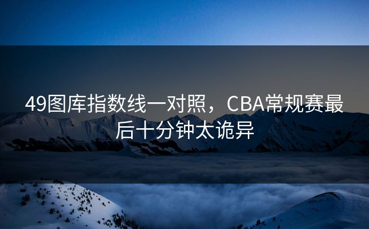 49图库指数线一对照，CBA常规赛最后十分钟太诡异