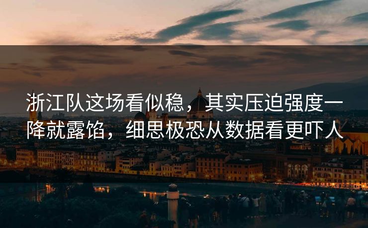 浙江队这场看似稳，其实压迫强度一降就露馅，细思极恐从数据看更吓人