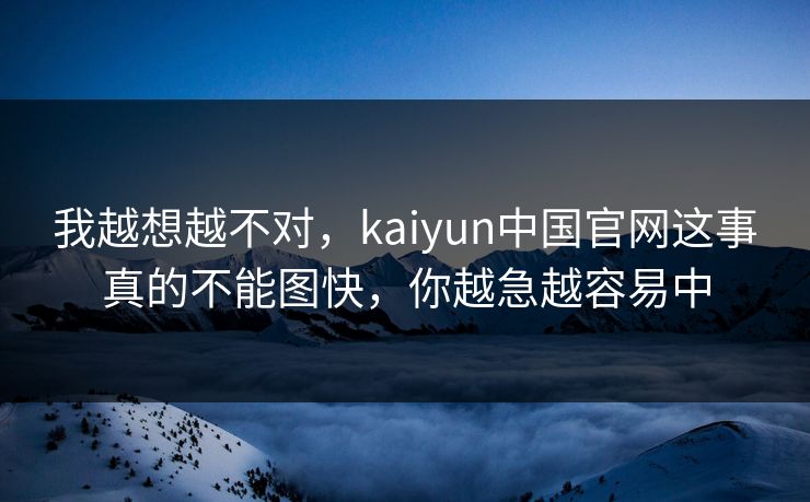 我越想越不对，kaiyun中国官网这事真的不能图快，你越急越容易中