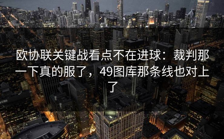 欧协联关键战看点不在进球:裁判那一下真的服了,49图库那条线也对上了 欧协联关键战看点不在进球:裁判那一下真的服了,49图库那条线也对上了