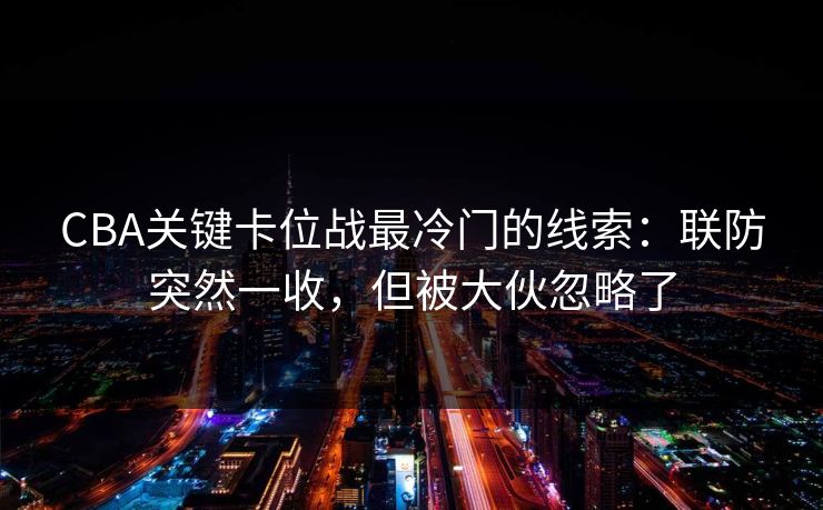 CBA关键卡位战最冷门的线索：联防突然一收，但被大伙忽略了