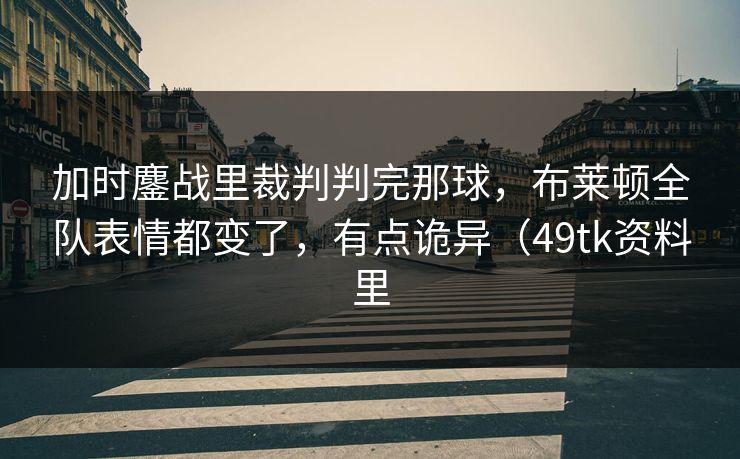 加时鏖战里裁判判完那球，布莱顿全队表情都变了，有点诡异（49tk资料里
