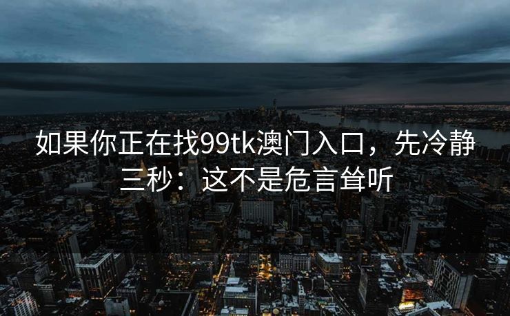 如果你正在找99tk澳门入口，先冷静三秒：这不是危言耸听