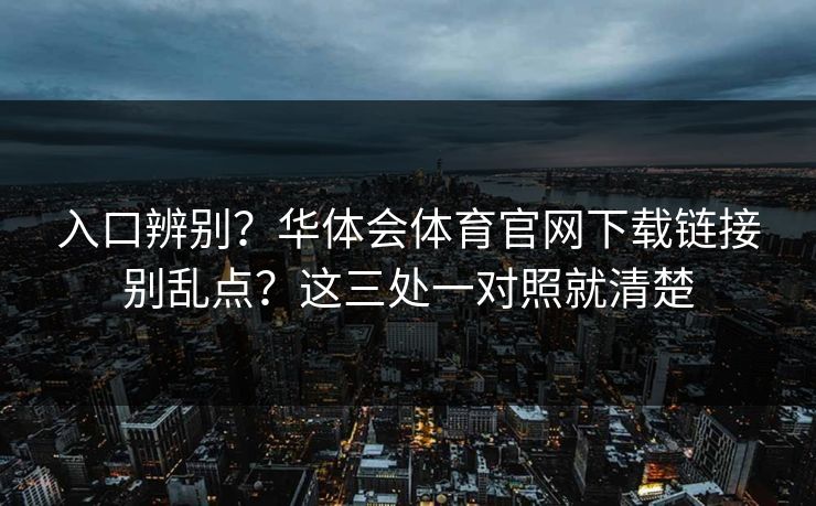 入口辨别？华体会体育官网下载链接别乱点？这三处一对照就清楚