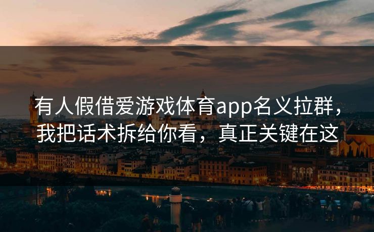 有人假借爱游戏体育app名义拉群，我把话术拆给你看，真正关键在这
