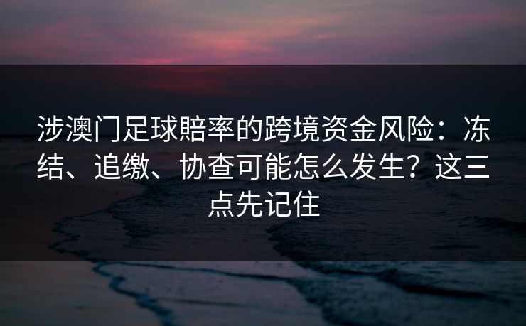 涉澳门足球賠率的跨境资金风险:冻结、追缴、协查可能怎么发生?这三点先记住 涉澳门足球賠率的跨境资金风险:冻结、追缴、协查可能怎么发生?这三点先记住