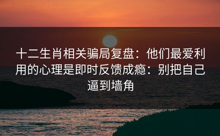 十二生肖相关骗局复盘：他们最爱利用的心理是即时反馈成瘾：别把自己逼到墙角