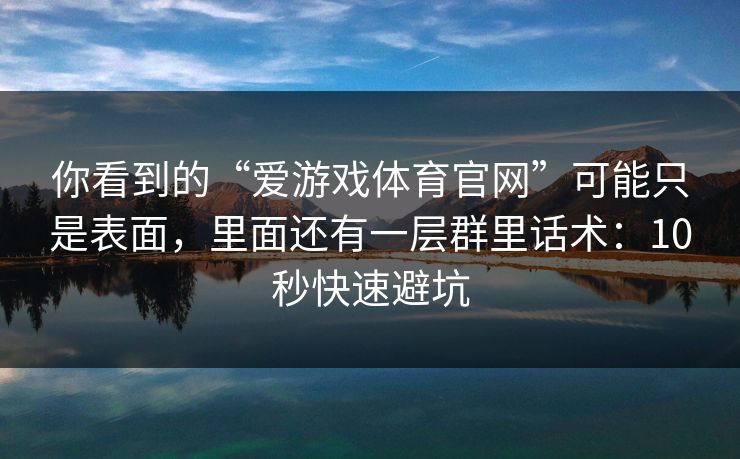 你看到的“爱游戏体育官网”可能只是表面,里面还有一层群里话术:10秒快速避坑 你看到的“爱游戏体育官网”可能只是表面,里面还有一层群里话术:10秒快速避坑