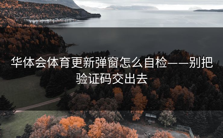 华体会体育更新弹窗怎么自检——别把验证码交出去