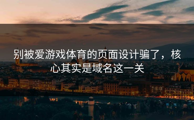 别被爱游戏体育的页面设计骗了,核心其实是域名这一关 别被爱游戏体育的页面设计骗了,核心其实是域名这一关