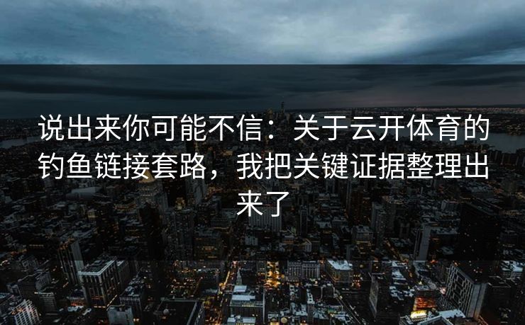 说出来你可能不信:关于云开体育的钓鱼链接套路,我把关键证据整理出来了 说出来你可能不信:关于云开体育的钓鱼链接套路,我把关键证据整理出来了