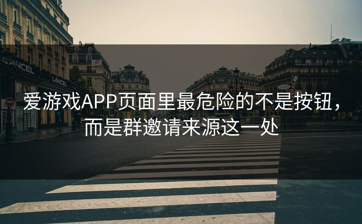 爱游戏APP页面里最危险的不是按钮，而是群邀请来源这一处