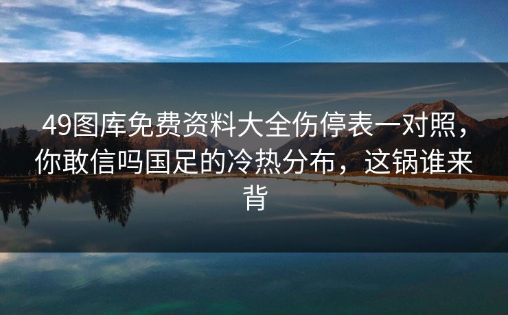 49图库免费资料大全伤停表一对照，你敢信吗国足的冷热分布，这锅谁来背