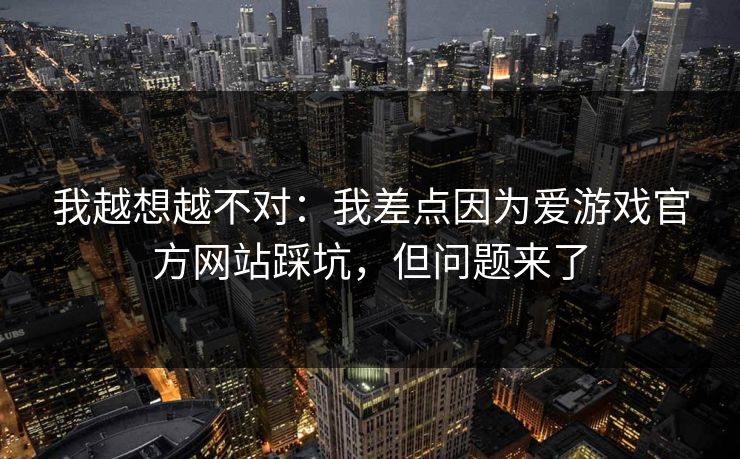我越想越不对：我差点因为爱游戏官方网站踩坑，但问题来了