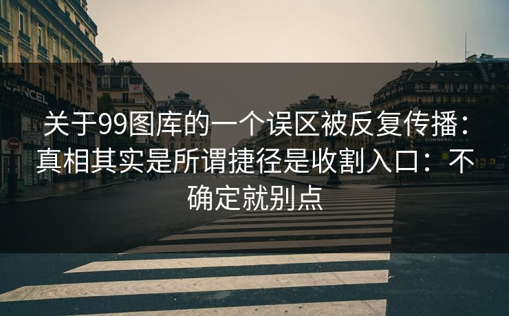 关于99图库的一个误区被反复传播：真相其实是所谓捷径是收割入口：不确定就别点