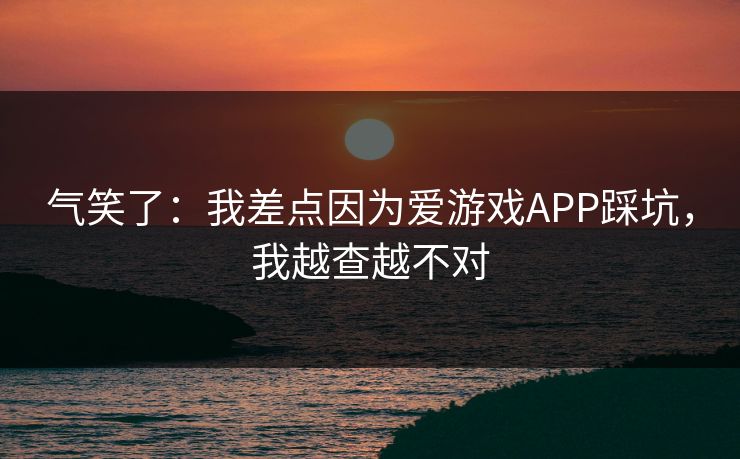 气笑了：我差点因为爱游戏APP踩坑，我越查越不对