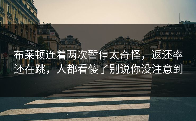 布莱顿连着两次暂停太奇怪，返还率还在跳，人都看傻了别说你没注意到