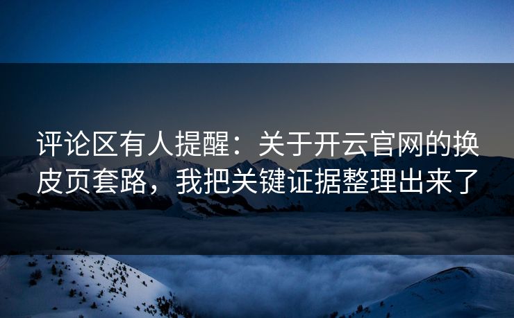 评论区有人提醒：关于开云官网的换皮页套路，我把关键证据整理出来了