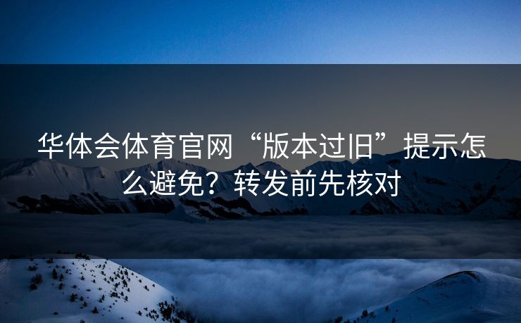 华体会体育官网“版本过旧”提示怎么避免？转发前先核对