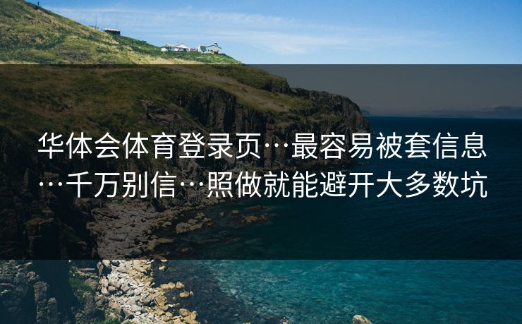 华体会体育登录页…最容易被套信息…千万别信…照做就能避开大多数坑