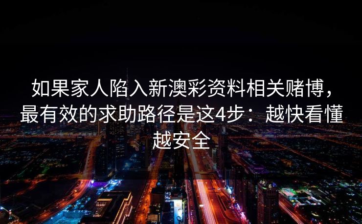 如果家人陷入新澳彩资料相关赌博,最有效的求助路径是这4步:越快看懂越安全 如果家人陷入新澳彩资料相关赌博,最有效的求助路径是这4步:越快看懂越安全
