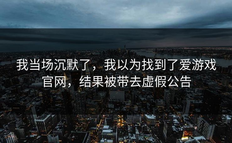 我当场沉默了,我以为找到了爱游戏官网,结果被带去虚假公告 我当场沉默了,我以为找到了爱游戏官网,结果被带去虚假公告