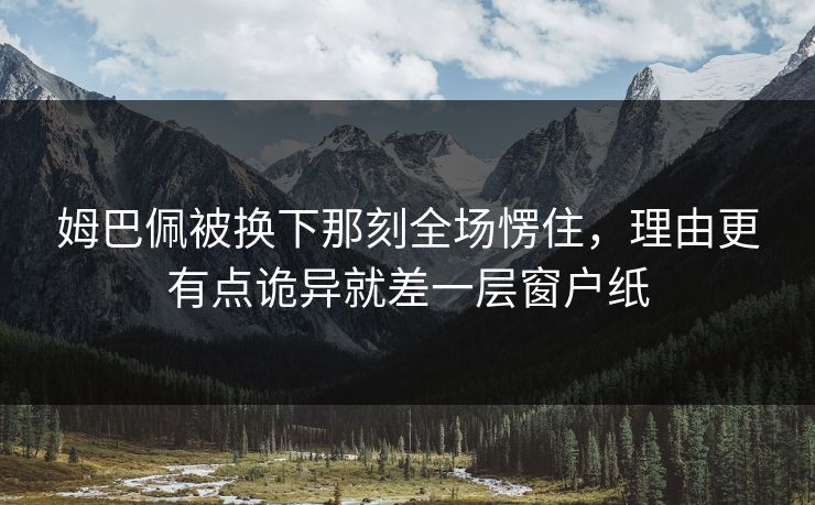 姆巴佩被换下那刻全场愣住,理由更有点诡异就差一层窗户纸 姆巴佩被换下那刻全场愣住,理由更有点诡异就差一层窗户纸
