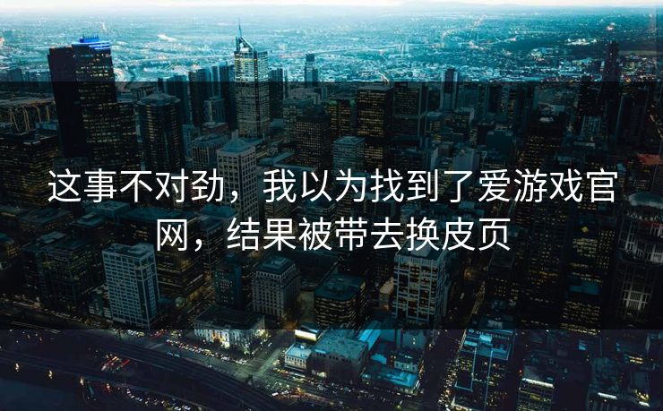 这事不对劲，我以为找到了爱游戏官网，结果被带去换皮页