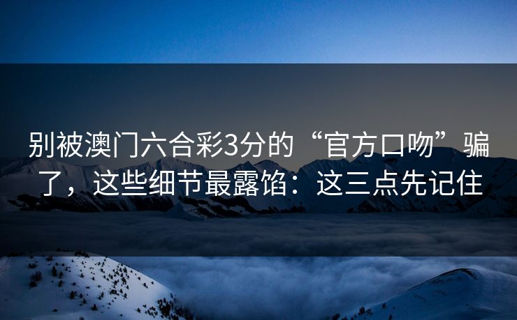 别被澳门六合彩3分的“官方口吻”骗了,这些细节最露馅:这三点先记住 别被澳门六合彩3分的“官方口吻”骗了,这些细节最露馅:这三点先记住