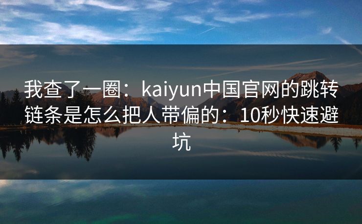 我查了一圈:kaiyun中国官网的跳转链条是怎么把人带偏的:10秒快速避坑 我查了一圈:kaiyun中国官网的跳转链条是怎么把人带偏的:10秒快速避坑