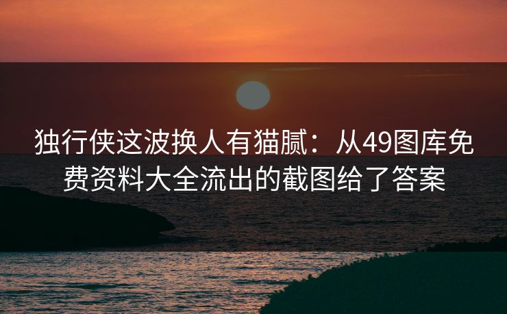 独行侠这波换人有猫腻：从49图库免费资料大全流出的截图给了答案