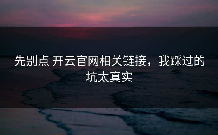 先别点 开云官网相关链接，我踩过的坑太真实
