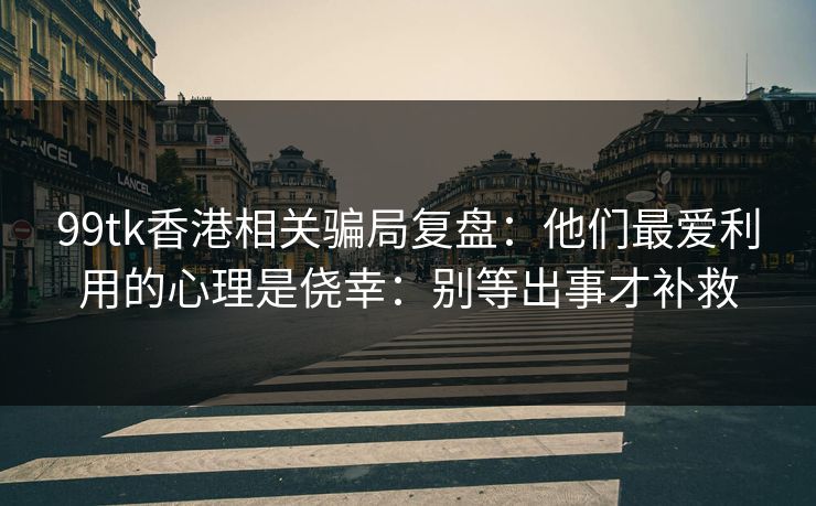 99tk香港相关骗局复盘:他们最爱利用的心理是侥幸:别等出事才补救 99tk香港相关骗局复盘:他们最爱利用的心理是侥幸:别等出事才补救