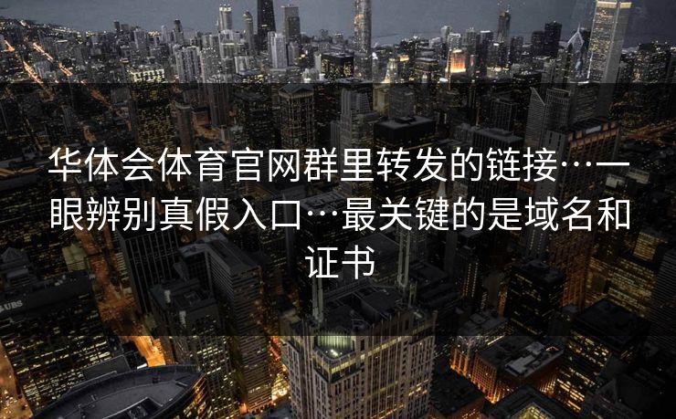华体会体育官网群里转发的链接…一眼辨别真假入口…最关键的是域名和证书