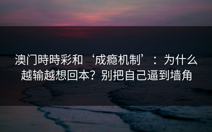 澳门時時彩和‘成瘾机制’：为什么越输越想回本？别把自己逼到墙角