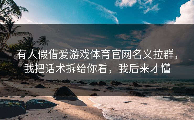 有人假借爱游戏体育官网名义拉群,我把话术拆给你看,我后来才懂 有人假借爱游戏体育官网名义拉群,我把话术拆给你看,我后来才懂