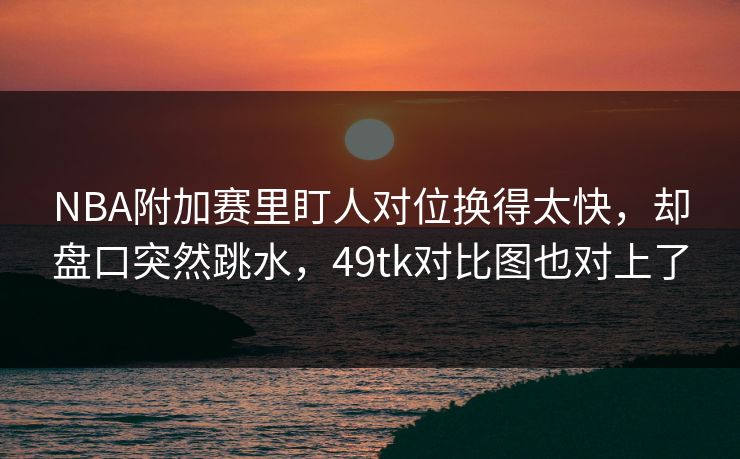 NBA附加赛里盯人对位换得太快,却盘口突然跳水,49tk对比图也对上了 NBA附加赛里盯人对位换得太快,却盘口突然跳水,49tk对比图也对上了