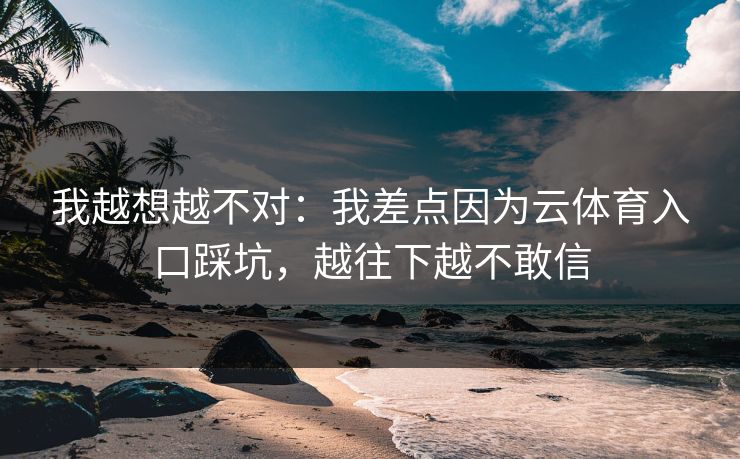 我越想越不对:我差点因为云体育入口踩坑,越往下越不敢信 我越想越不对:我差点因为云体育入口踩坑,越往下越不敢信