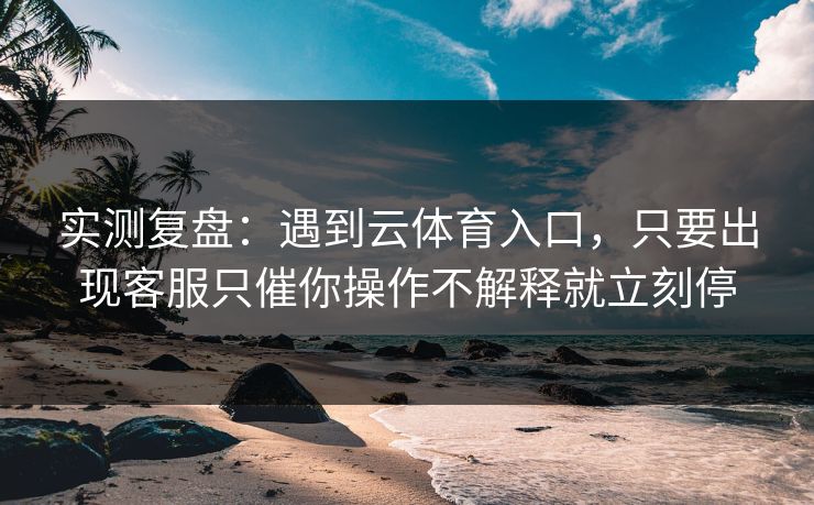 实测复盘:遇到云体育入口,只要出现客服只催你操作不解释就立刻停 实测复盘:遇到云体育入口,只要出现客服只催你操作不解释就立刻停