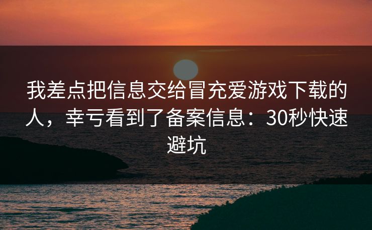 我差点把信息交给冒充爱游戏下载的人,幸亏看到了备案信息:30秒快速避坑 我差点把信息交给冒充爱游戏下载的人,幸亏看到了备案信息:30秒快速避坑