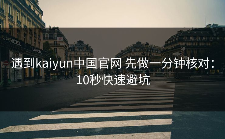 遇到kaiyun中国官网 先做一分钟核对:10秒快速避坑 遇到kaiyun中国官网 先做一分钟核对:10秒快速避坑