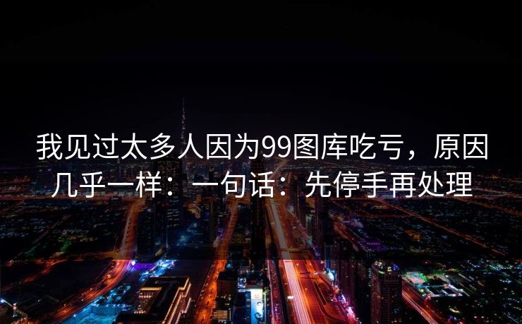 我见过太多人因为99图库吃亏,原因几乎一样:一句话:先停手再处理 我见过太多人因为99图库吃亏,原因几乎一样:一句话:先停手再处理